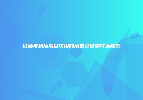 红酒与烈酒混合饮用的危害及健康饮酒建议