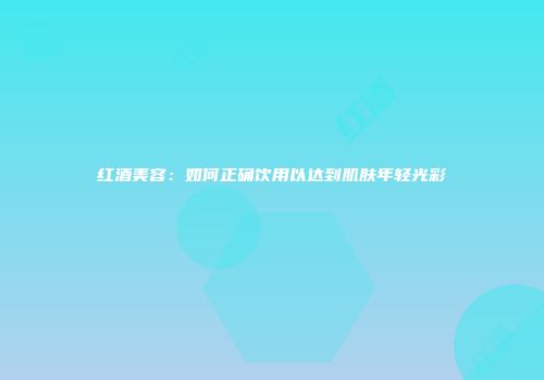 红酒美容：如何正确饮用以达到肌肤年轻光彩