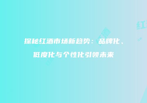 探秘红酒市场新趋势：品牌化、低度化与个性化引领未来