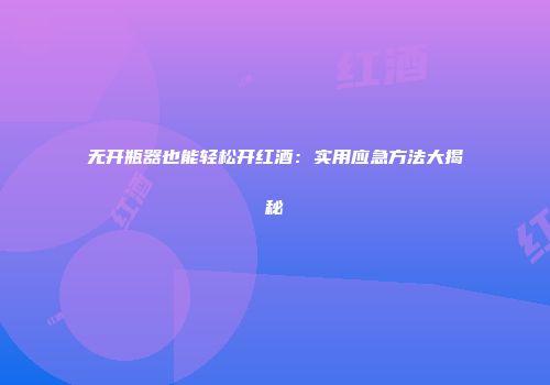 无开瓶器也能轻松开红酒：实用应急方法大揭秘