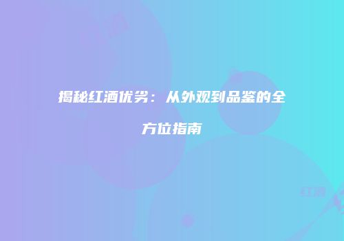 揭秘红酒优劣：从外观到品鉴的全方位指南