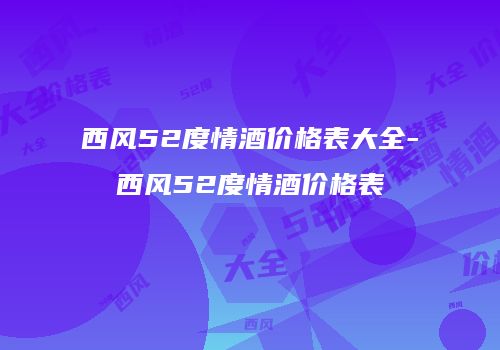 西风52度情酒价格表大全-西风52度情酒价格表