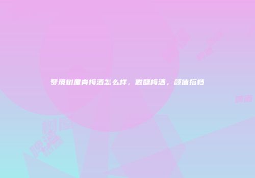 梦境树屋青梅酒怎么样，微醺梅酒，颜值搭档