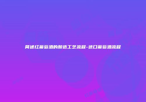 简述红葡萄酒的酿造工艺流程-进口葡萄酒流程