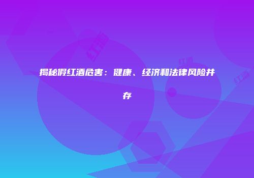 揭秘假红酒危害：健康、经济和法律风险并存