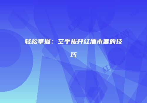 轻松掌握：空手拔开红酒木塞的技巧