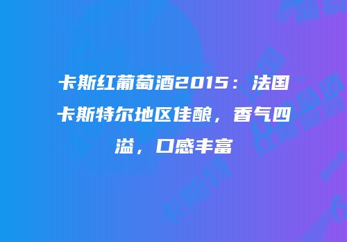 卡斯红葡萄酒2015：法国卡斯特尔地区佳酿，香气四溢，口感丰富