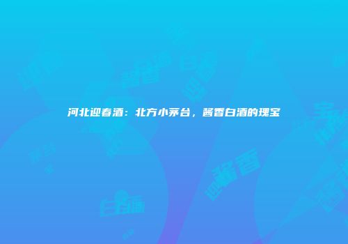 河北迎春酒：北方小茅台，酱香白酒的瑰宝