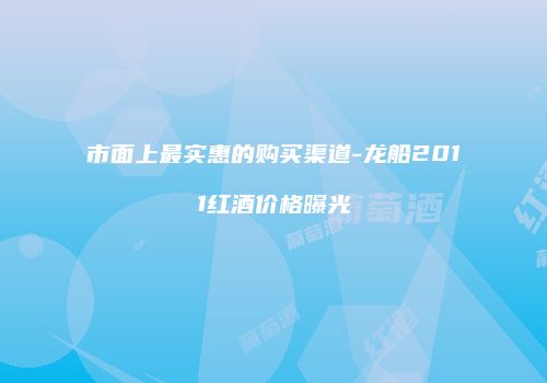 市面上最实惠的购买渠道-龙船2011红酒价格曝光