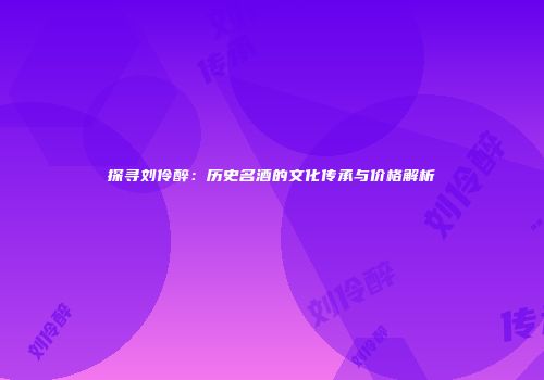 探寻刘伶醉：历史名酒的文化传承与价格解析