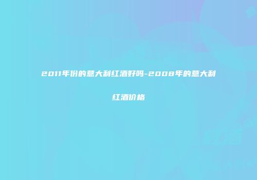 2011年份的意大利红酒好吗-2008年的意大利红酒价格