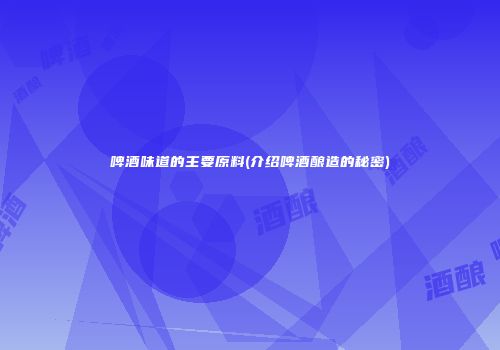 啤酒味道的主要原料(介绍啤酒酿造的秘密)