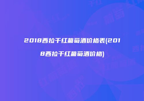 2018西拉干红葡萄酒价格表(2018西拉干红葡萄酒价格)