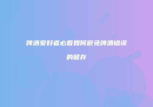 啤酒爱好者必看如何避免啤酒错误的储存