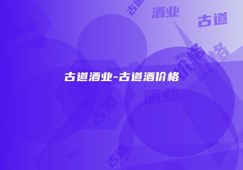 古道酒业-古道酒价格