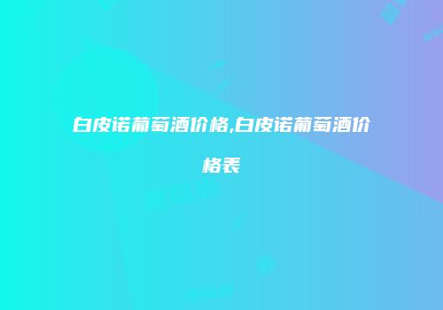白皮诺葡萄酒价格,白皮诺葡萄酒价格表