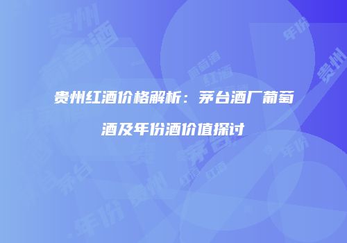贵州红酒价格解析：茅台酒厂葡萄酒及年份酒价值探讨