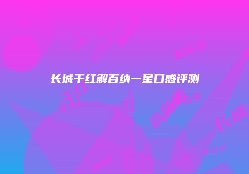 长城干红解百纳一星口感评测