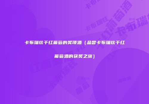 卡布瑞兹干红葡萄的奖项酒（品尝卡布瑞兹干红葡萄酒的获奖之旅）