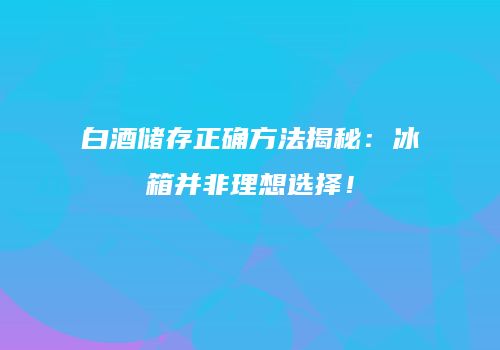 白酒储存正确方法揭秘：冰箱并非理想选择！