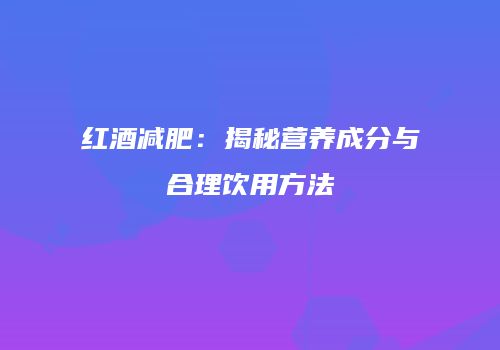红酒减肥：揭秘营养成分与合理饮用方法