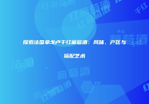 探索法国拿戈卢干红葡萄酒：风味、产区与搭配艺术