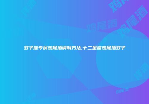 双子座专属鸡尾酒调制方法,十二星座鸡尾酒双子