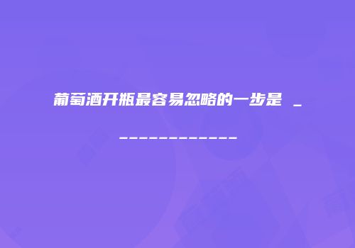 葡萄酒开瓶最容易忽略的一步是 _____________
