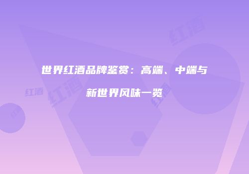 世界红酒品牌鉴赏：高端、中端与新世界风味一览