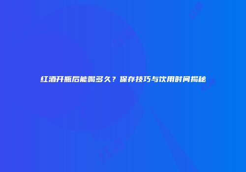 红酒开瓶后能喝多久？保存技巧与饮用时间揭秘
