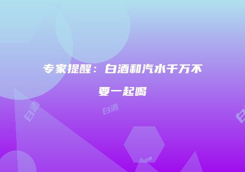 专家提醒：白酒和汽水千万不要一起喝