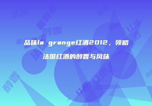 品味la grange红酒2012，领略法国红酒的醇香与风味