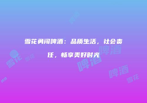 雪花勇闯啤酒：品质生活，社会责任，畅享美好时光