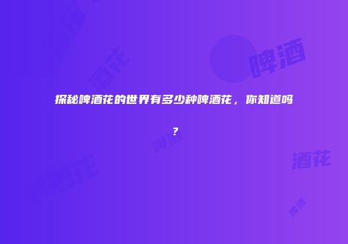 探秘啤酒花的世界有多少种啤酒花，你知道吗？