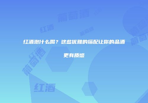 红酒泡什么喝？这些优雅的搭配让你的品酒更有质感