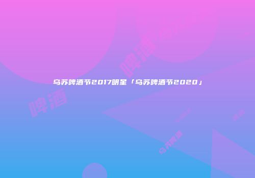 乌苏啤酒节2017明星「乌苏啤酒节2020」