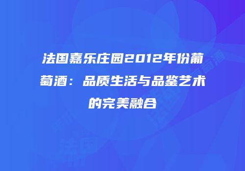 法国嘉乐庄园2012年份葡萄酒：品质生活与品鉴艺术的完美融合
