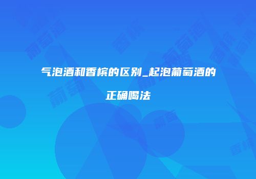 气泡酒和香槟的区别_起泡葡萄酒的正确喝法