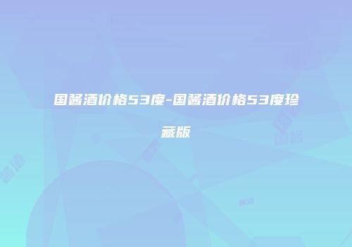 国酱酒价格53度-国酱酒价格53度珍藏版