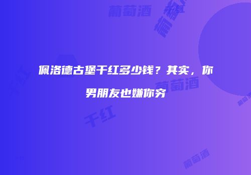 佩洛德古堡干红多少钱？其实，你男朋友也嫌你穷