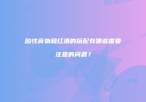 酸性食物和红酒的搭配有哪些需要注意的问题？