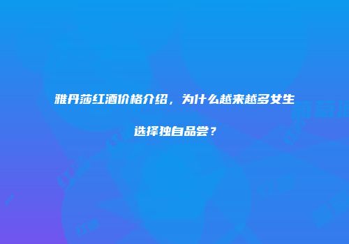 雅丹莎红酒价格介绍，为什么越来越多女生选择独自品尝？