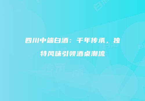 四川中端白酒：千年传承，独特风味引领酒桌潮流