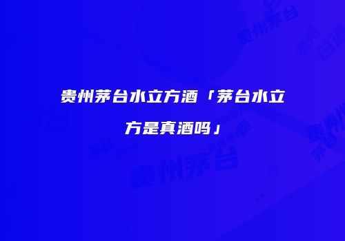 贵州茅台水立方酒「茅台水立方是真酒吗」