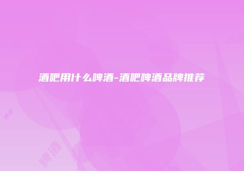 酒吧用什么啤酒-酒吧啤酒品牌推荐