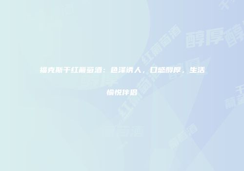福克斯干红葡萄酒：色泽诱人，口感醇厚，生活愉悦伴侣