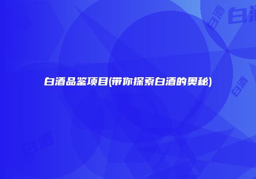 白酒品鉴项目(带你探索白酒的奥秘)