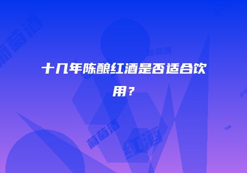 十几年陈酿红酒是否适合饮用？