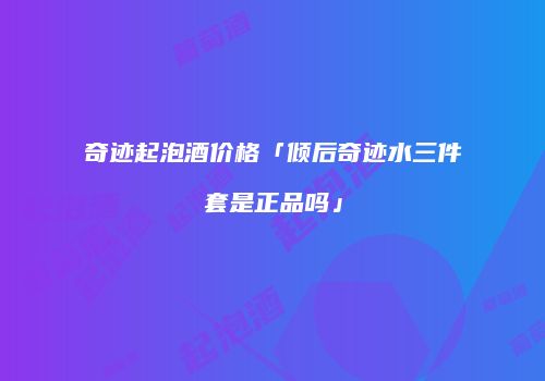 奇迹起泡酒价格「倾后奇迹水三件套是正品吗」