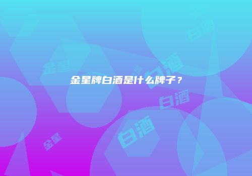 金星牌白酒是什么牌子？